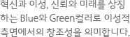 혁신과 이성, 신뢰와 미래를 상징하는 Blue와 Green컬러로 이성적 측면에서의 창조성을 의미합니다.