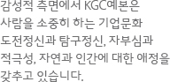 감성적 측면에서 KGC예본은 사람을 소중히 하는 기업문화 도전정신과 탐구정신, 자부심과 적극성, 자연과 인간에 대한 애정을 갖추고 있습니다.