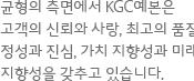 균형의 측면에서 KGC예본은 고객의 신뢰와 사랑, 최고의 품질, 정성과 진심, 가치 지향성과 미래 지향성을 갖추고 있습니다.